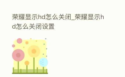 榮耀顯示hd怎么關閉_榮耀顯示hd怎么關閉設置