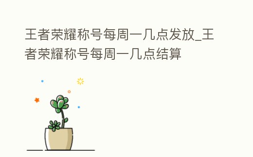 王者榮耀稱號每周一幾點發放_王者榮耀稱號每周一幾點結算