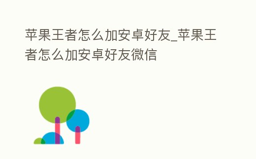 蘋果王者怎么加安卓好友_蘋果王者怎么加安卓好友微信