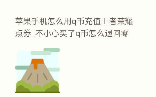 蘋果手機怎么用q幣充值王者榮耀點券_不小心買了q幣怎么退回零錢