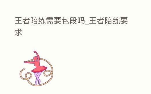 王者陪練需要包段嗎_王者陪練要求