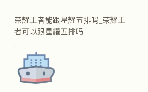 榮耀王者能跟星耀五排嗎_榮耀王者可以跟星耀五排嗎