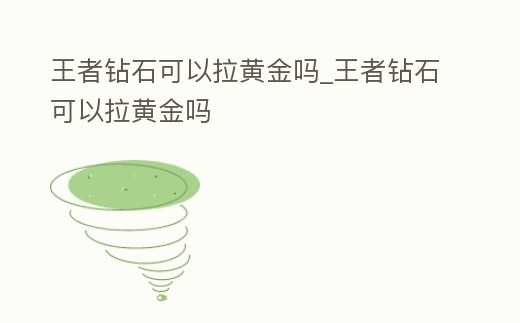 王者鉆石可以拉黃金嗎_王者鉆石可以拉黃金嗎