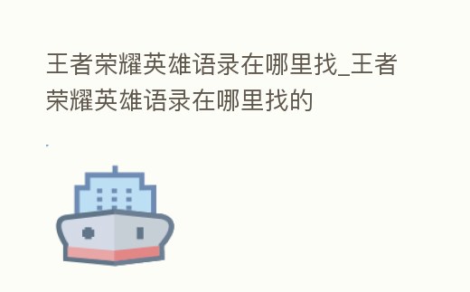 王者榮耀英雄語(yǔ)錄在哪里找_王者榮耀英雄語(yǔ)錄在哪里找的
