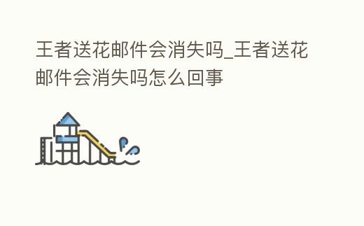 王者送花郵件會消失嗎_王者送花郵件會消失嗎怎么回事