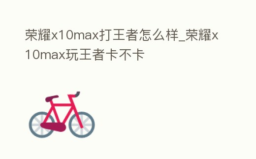 榮耀x10max打王者怎么樣_榮耀x10max玩王者卡不卡