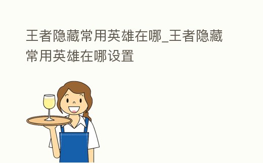 王者隱藏常用英雄在哪_王者隱藏常用英雄在哪設置