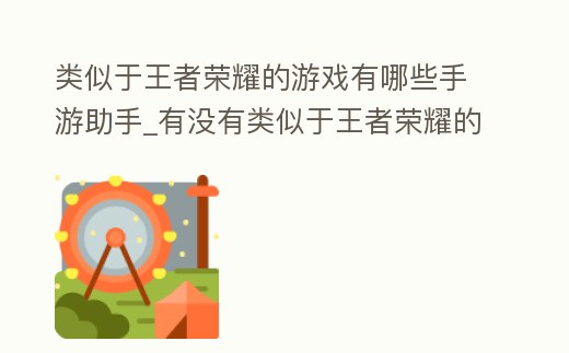 類似于王者榮耀的游戲有哪些手游助手_有沒有類似于王者榮耀的手游
