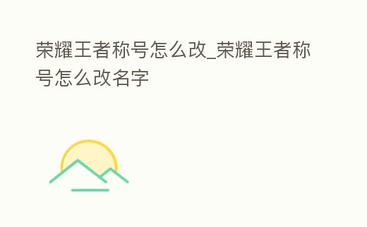 榮耀王者稱號怎么改_榮耀王者稱號怎么改名字
