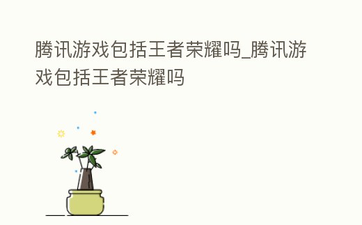 騰訊游戲包括王者榮耀嗎_騰訊游戲包括王者榮耀嗎