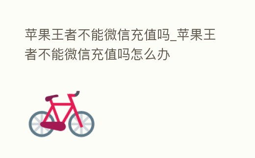 蘋(píng)果王者不能微信充值嗎_蘋(píng)果王者不能微信充值嗎怎么辦