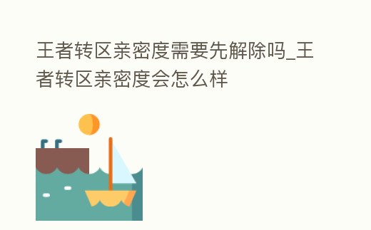 王者轉區親密度需要先解除嗎_王者轉區親密度會怎么樣