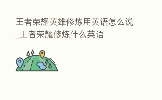 王者榮耀英雄修煉用英語怎么說_王者榮耀修煉什么英語