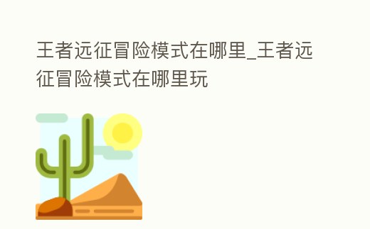 王者遠(yuǎn)征冒險模式在哪里_王者遠(yuǎn)征冒險模式在哪里玩