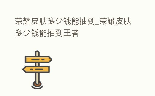 榮耀皮膚多少錢能抽到_榮耀皮膚多少錢能抽到王者