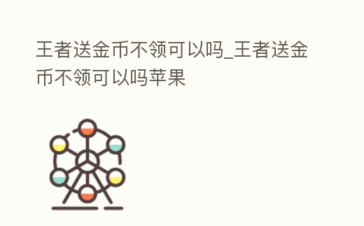 王者送金幣不領可以嗎_王者送金幣不領可以嗎蘋果