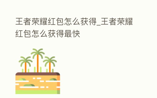 王者榮耀紅包怎么獲得_王者榮耀紅包怎么獲得最快