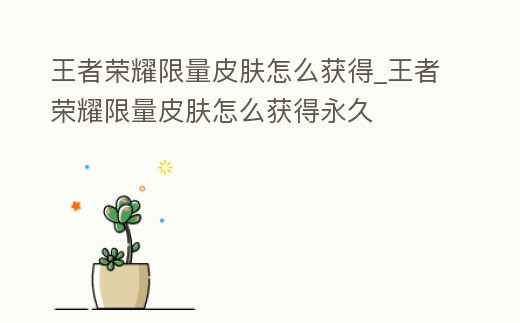 王者榮耀限量皮膚怎么獲得_王者榮耀限量皮膚怎么獲得永久