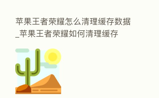蘋果王者榮耀怎么清理緩存數據_蘋果王者榮耀如何清理緩存