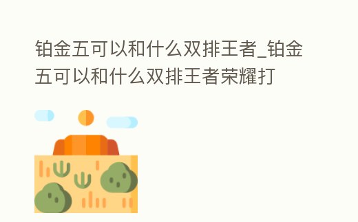鉑金五可以和什么雙排王者_(dá)鉑金五可以和什么雙排王者榮耀打