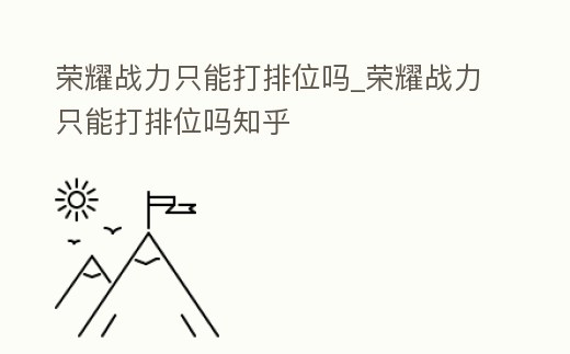榮耀戰力只能打排位嗎_榮耀戰力只能打排位嗎知乎