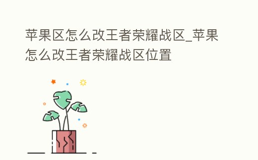 蘋果區怎么改王者榮耀戰區_蘋果怎么改王者榮耀戰區位置