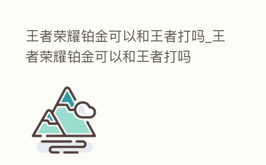 王者榮耀鉑金可以和王者打嗎_王者榮耀鉑金可以和王者打嗎