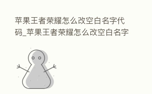 蘋果王者榮耀怎么改空白名字代碼_蘋果王者榮耀怎么改空白名字代碼的