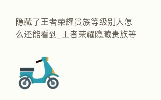 隱藏了王者榮耀貴族等級別人怎么還能看到_王者榮耀隱藏貴族等級隱藏后別人還能看到嗎