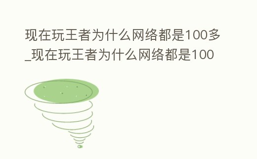 現在玩王者為什么網絡都是100多_現在玩王者為什么網絡都是100多kb