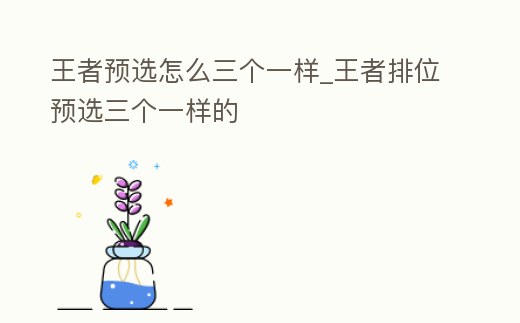 王者預(yù)選怎么三個一樣_王者排位預(yù)選三個一樣的