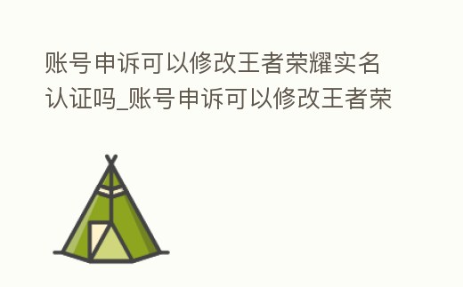賬號申訴可以修改王者榮耀實名認證嗎_賬號申訴可以修改王者榮耀實名認證嗎安卓