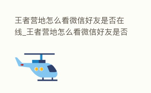王者營地怎么看微信好友是否在線_王者營地怎么看微信好友是否在線了