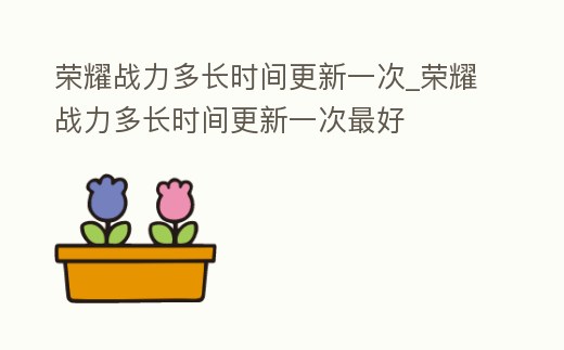 榮耀戰力多長時間更新一次_榮耀戰力多長時間更新一次最好