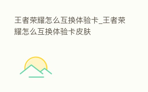 王者榮耀怎么互換體驗(yàn)卡_王者榮耀怎么互換體驗(yàn)卡皮膚