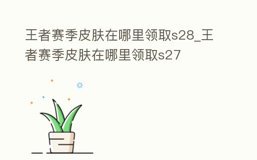 王者賽季皮膚在哪里領取s28_王者賽季皮膚在哪里領取s27