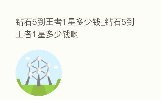 鉆石5到王者1星多少錢_鉆石5到王者1星多少錢啊