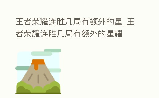 王者榮耀連勝幾局有額外的星_王者榮耀連勝幾局有額外的星耀