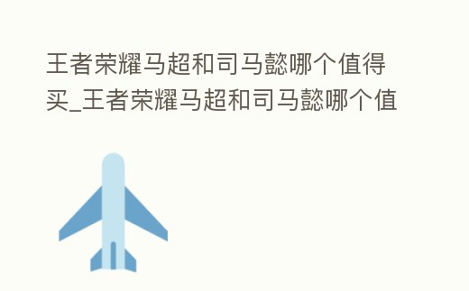 王者榮耀馬超和司馬懿哪個值得買_王者榮耀馬超和司馬懿哪個值得買一個