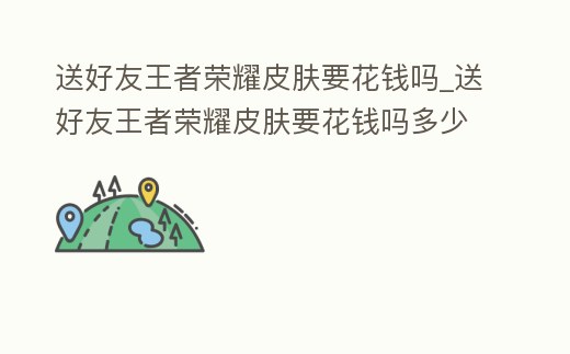 送好友王者榮耀皮膚要花錢嗎_送好友王者榮耀皮膚要花錢嗎多少錢