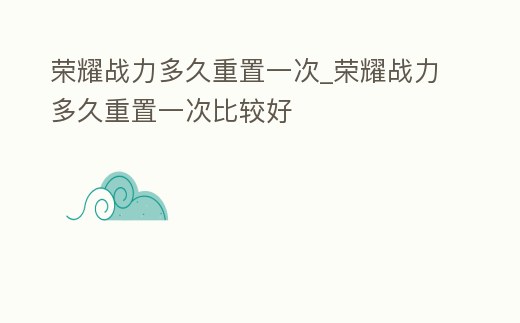 榮耀戰(zhàn)力多久重置一次_榮耀戰(zhàn)力多久重置一次比較好
