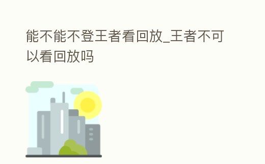 能不能不登王者看回放_王者不可以看回放嗎