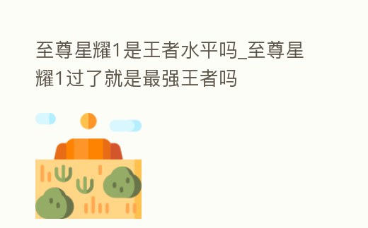 至尊星耀1是王者水平嗎_至尊星耀1過了就是最強王者嗎