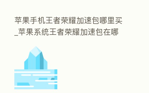 蘋果手機王者榮耀加速包哪里買_蘋果系統王者榮耀加速包在哪