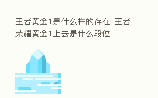 王者黃金1是什么樣的存在_王者榮耀黃金1上去是什么段位