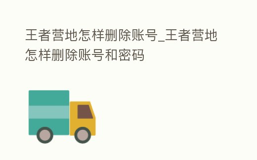 王者營(yíng)地怎樣刪除賬號(hào)_王者營(yíng)地怎樣刪除賬號(hào)和密碼