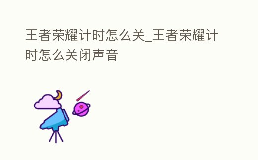 王者榮耀計時怎么關_王者榮耀計時怎么關閉聲音