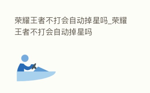 榮耀王者不打會自動掉星嗎_榮耀王者不打會自動掉星嗎