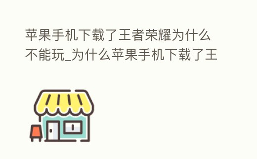蘋果手機下載了王者榮耀為什么不能玩_為什么蘋果手機下載了王者榮耀打不開