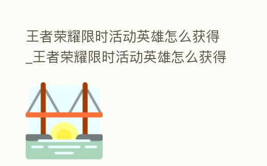 王者榮耀限時活動英雄怎么獲得_王者榮耀限時活動英雄怎么獲得視頻